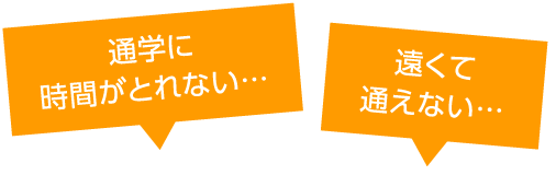 通学に時間がとれない…、遠くて通えない…