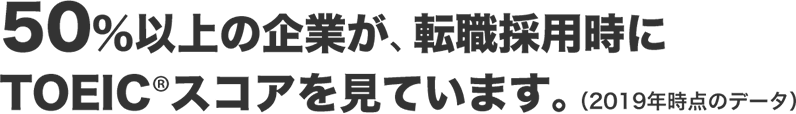 50%以上の企業が､ 転職採用時にTOEIC®スコアを見ています｡