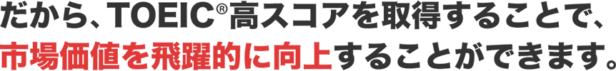 だからTOEIC®高スコアを取得することで､ 市場価値を飛躍的に向上する ことができます｡