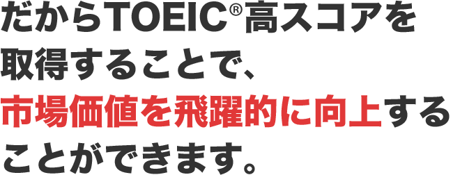 だからTOEIC®高スコアを取得することで､ 市場価値を飛躍的に向上する ことができます｡